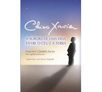 Chico Xavier: A Aurora de uma Vida entre o Céu e a Terra: 1 (Primeiro Livro Das Descobertas Sobre Chico Xavier)
