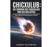 Chicxulub: Die Chronik des Einschlags und des Kollapses: Wie ein Asteroideneinschlag die Geschichte des Lebens auf der Erde neu schrieb