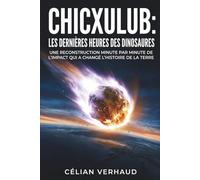 Chicxulub : Les dernières heures des dinosaures: Une reconstruction minute par minute de l'impact qui a changé l'histoire de la Terre