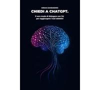 chiedi a ChatGPT: Il vero modo di dialogare con l'AI per raggiungere i tuoi obiettivi: un percorso passo passo dal prompt al risultato