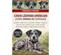CHIEN LÉOPARD AMÉRICAIN COMME ANIMAL DE COMPAGNIE: Le guide complet pour comprendre, éduquer, soigner et vivre en toute confiance avec le Chien ... intelligent, indépendant et polyvalent