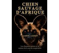 chien sauvage d'Afrique: Les chasseurs peints et la science de la survie coopérative