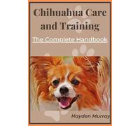 Chihuahua Care and Training: The Complete Handbook