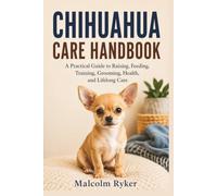 CHIHUAHUA CARE HANDBOOK: A Practical Guide to Raising, Feeding, Training, Grooming, Health, and Lifelong Care