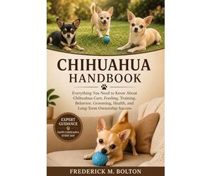 CHIHUAHUA HANDBOOK: Everything You Need to Know About Chihuahua Care, Feeding, Training, Behavior, Grooming, Health, and Long-Term Ownership Success