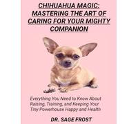 CHIHUAHUA MAGIC: MASTERING THE ART OF CARING FOR YOUR MIGHTY COMPANION: Everything You Need to Know About Raising, Training, and Keeping Your Tiny Powerhouse Happy and Health