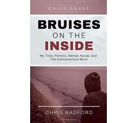 Child Abuse: Bruises on the Inside: My Toxic Parents, Mental Abuse and The Subconscious Mind