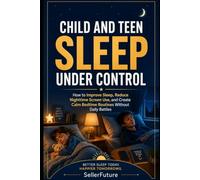 Child and Teen Sleep Under Control: A Practical Guide for Parents and Caregivers to Improve Kids’ Sleep, Reduce Nighttime Screen Use, Create Bedtime Routines, and End Daily Sleep Battles
