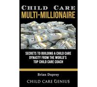 Child Care Multi-Millionaire: Secrets to Building a Child Care Dynasty from the World's Top Child Care Coach