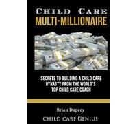 Child Care Multi-Millionaire: Secrets to Building a Child Care Dynasty from the World's Top Child Care Coach