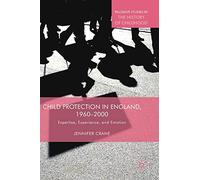 Child Protection in England, 1960-2000: Expertise, Experience, and Emotion (Palgrave Studies in the History of Childhood)
