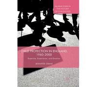 Child Protection in England, 1960-2000: Expertise, Experience, and Emotion (Palgrave Studies in the History of Childhood)