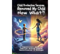 Child Protective Services Removed My Child, Now What?: A Compassionate Guide for Families Working Towards Reunification in Michigan