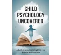 Child Psychology Uncovered: A Guide to Understanding Children's Behavior and Emotions