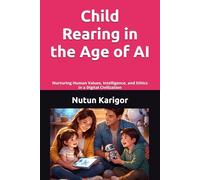 Child Rearing in the Age of AI: Nurturing Human Values, Intelligence, and Ethics in a Digital Civilization I Parenting and artificial intelligence I ... development I Digital parenting (AI Era)