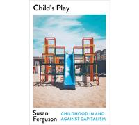 Child’s Play : Childhood In and Against Capitalism