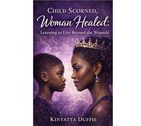 Child Scorned, Woman Healed: Learning to Live Beyond the Wounds