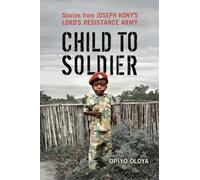 Child to Soldier: Stories from Joseph Kony's Lord's Resistance Army