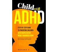 Child with ADHD: Step-by-Step Guide to Parenting Children with Suspected or Newly Diagnosed ADHD (practical remedial tools, tips, proven techniques)
