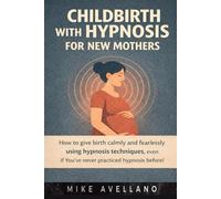 Childbirth with Hypnosis for New Mothers: How to give birth calmly and fearlessly using hypnosis techniques, even if you've never practiced hypnosis before!