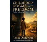 Childhood, Dogma, and Freedom: The Case for Delaying Religious Instruction: A Philosophical and Educational Study