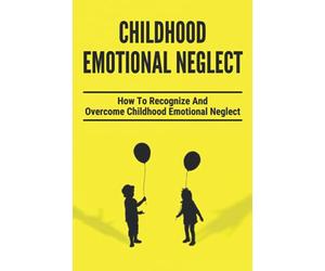 Childhood Emotional Neglect: How To Recognize And Overcome Childhood Emotional Neglect: Social-Emotional Well-Being