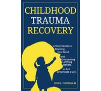 Childhood Trauma Recovery: A Short Guide to Rewiring Your Mind and Overcoming Limiting Beliefs in Just 10 Minutes a Day (Inner Healing)