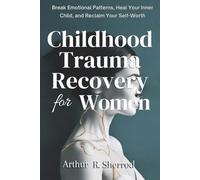 Childhood Trauma Recovery For Women: Break Emotional Patterns, Heal Your Inner Child, and Reclaim Your Self-Worth