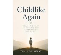 Childlike Again: Healing the Heart, Shedding the Mask, and Returning to the Father