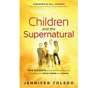 Children and the Supernatural: True Accounts of Kids Unlocking the Power of God Through Visions, Healing, and Miracles