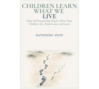 Children Learn What We Live: How Self-Leadership Shapes What Your Children See, Experience, and Learn (The Hidden Patterns of the Mind)
