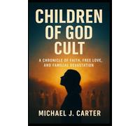 Children of God Cult: A Chronicle of Faith, Free Love, and Familial Devastation (Cults, Control, and Catastrophe: A True Crime Expose Series)