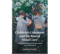 Children's Literature and the Rise of ‘Mind Cure': Positive Thinking and Pseudo-Science at the Fin de Siècle: 126 (Cambridge Studies in Nineteenth-Century Literature and Culture, Series Number 126)