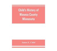 Child's history of Waseca County, Minnesota: from its first settlement in 1854 to the close of the year 1904, a record of fifty years: the story of the pioneers