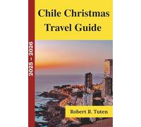 Chile Christmas Travel Guide 2025 - 2026: Discover Holiday Traditions, Magical Markets, Seasonal Foods, and Unique Adventures in South America