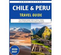 Chile & Peru travel guide 2026-2027: Your Ultimate Insider Guide to Culture, Cuisine, Nature & Adventure from the Andes to the Pacific