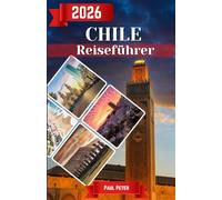 Chile Reiseführer 2026: Der ultimative Insider-Guide für Patagonien, Atacama, Santiago & Umgebung - Expertenrouten, Geheimtipps, Reisetipps und reibungslose Planung für jeden Reisenden