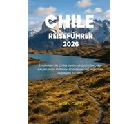 CHILE REISEFÜHRER 2026: Entdecken Sie Chiles beste Landschaften, das lokale Leben, Outdoor-Abenteuer und regionale Highlights für 2026