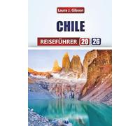 CHILE REISEFÜHRER 2026: Entdecken Sie lebendige Städte, majestätische Landschaften und Küstenwunder mit praktischen Reiserouten, lokaler Kultur und Abenteuertipps