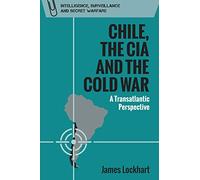 Chile, the CIA and the Cold War: A Transatlantic Perspective (Intelligence, Surveillance and Secret Warfare)