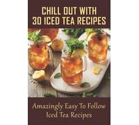 Chill Out With 30 Iced Tea Recipes: Amazingly Easy To Follow Iced Tea Recipes: Basic Iced Tea Recipe
