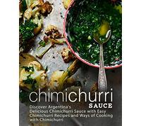 Chimichurri Sauce: Discover Argentina's Delicious Chimichurri Sauce with Easy Chimichurri Recipes and Ways of Cooking with Chimichurri (2nd Edition)