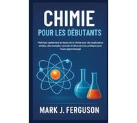 CHIMIE POUR LES DÉBUTANTS: Maîtrisez rapidement les bases de la chimie avec des explications simples, des exemples concrets et des exercices pratiques pour l'auto-apprentissage