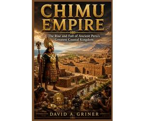 Chimu Empire: The Rise and Fall of Ancient Peru’s Greatest Coastal Kingdom