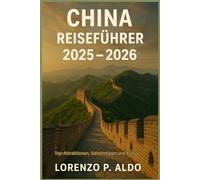 CHINA REISEFÜHRER 2025 - 2026: Top-Attraktionen, Geheimtipps und Kultur