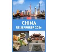 CHINA REISEFÜHRER 2026: Eine umfassende Reise durch legendäre Städte, kulturelle Schätze, malerische Landschaften und praktische Tipps für eine sichere Erkundung Chinas