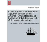 China to Peru, Over the Andes: A Journey Through South America ... with Reports and Letters on British Interests ... by Col. Howard Vincent, Etc.