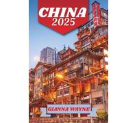 CHINA TRAVEL GUIDE 2025: Discover China ’ s Rich History, Modern Marvels, Breathtaking Nature, and Culinary Wonders