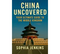 CHINA UNCOVERED: YOUR ULTIMATE GUIDE TO THE MIDDLE KINGDOM