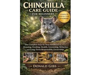 CHINCHILLA CARE GUIDE FOR BEGINNERS: The Complete Step-by-Step Handbook for Housing, Feeding, Health, Grooming, Behavior, and Long-Term Responsible Ownership.